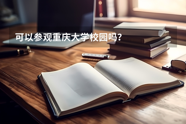 可以参观重庆大学校园吗？