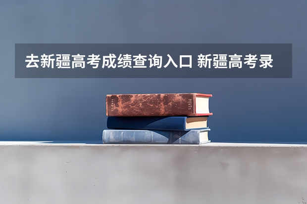 去新疆高考成绩查询入口 新疆高考录取查询