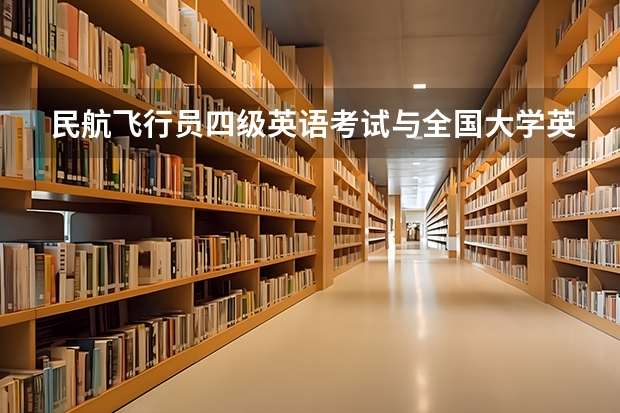 民航飞行员四级英语考试与全国大学英语四级考试有什么区别？
