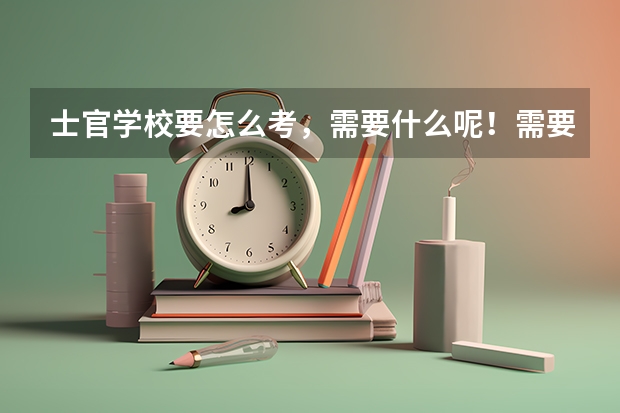 士官学校要怎么考，需要什么呢！需要什么条件