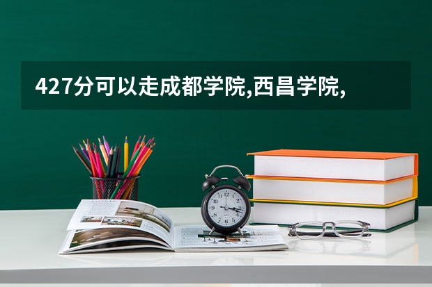 427分可以走成都学院,西昌学院,西华师范大学的学院的专科吗