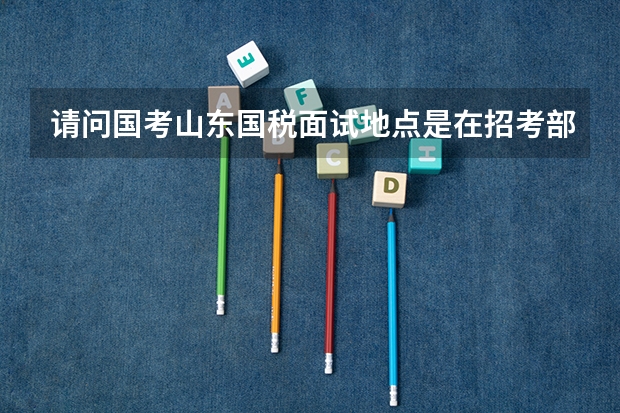 请问国考山东国税面试地点是在招考部门所在地吗？