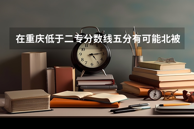 在重庆低于二专分数线五分有可能北被录取的学校有哪些