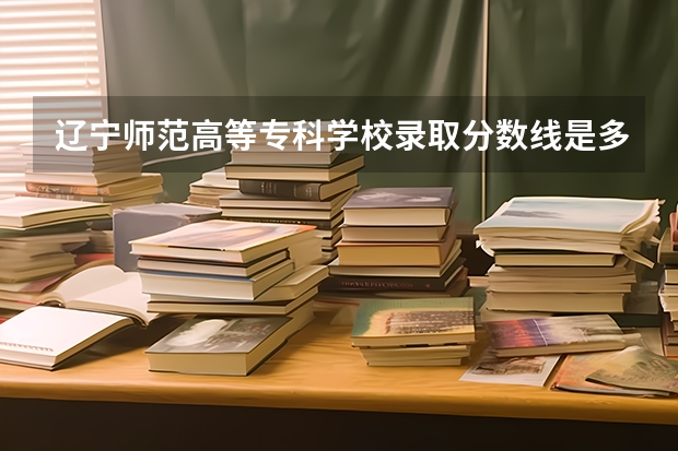 辽宁师范高等专科学校录取分数线是多少？