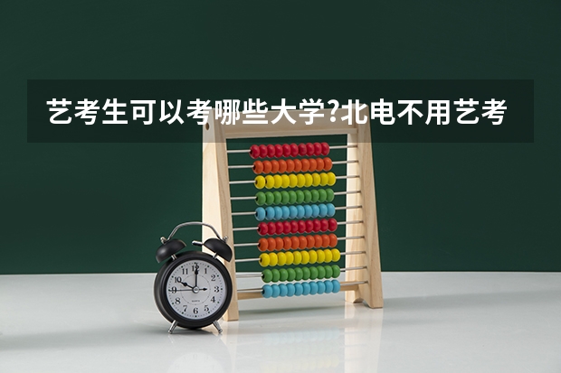 艺考生可以考哪些大学?北电不用艺考的专业有哪几个呢?