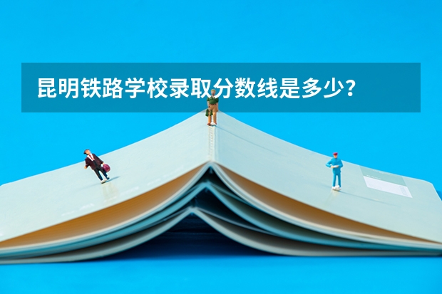 昆明铁路学校录取分数线是多少？