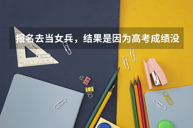 报名去当女兵，结果是因为高考成绩没排上名，没过初检。这是什么意思