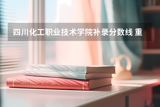 四川化工职业技术学院补录分数线 重庆化工职业学院分数线