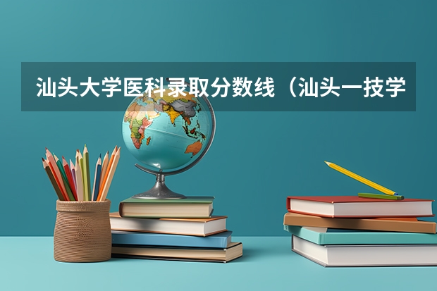 汕头大学医科录取分数线（汕头一技学校分数线）