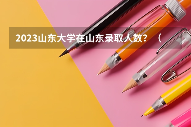 2023山东大学在山东录取人数？（山东大学强基计划入围分数线）