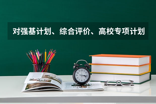对强基计划、综合评价、高校专项计划三者之间的区别是什么？