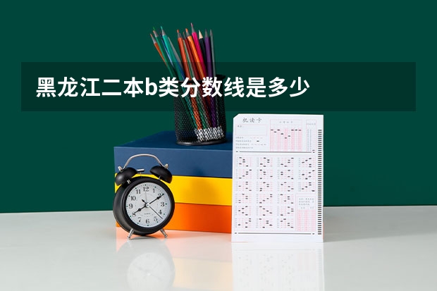 黑龙江二本b类分数线是多少