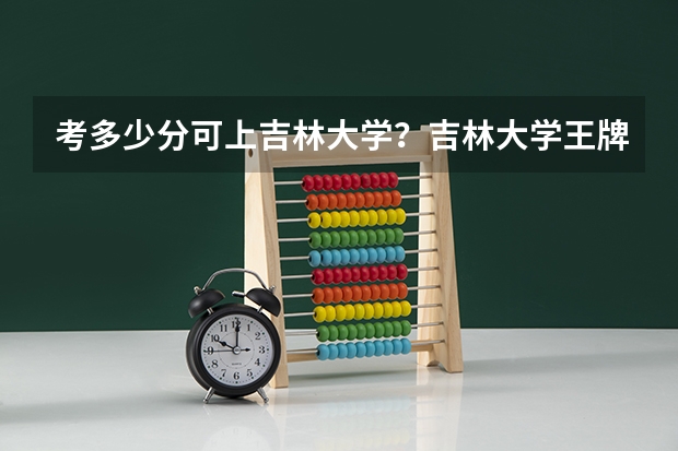 考多少分可上吉林大学？吉林大学王牌专业是哪几个？