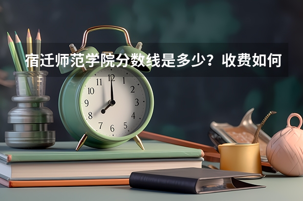宿迁师范学院分数线是多少？收费如何？是本科的还是专科的？是公办的还是民办的？