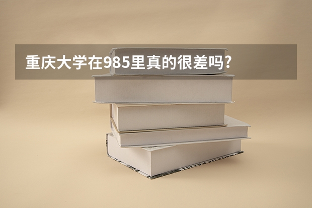 重庆大学在985里真的很差吗?