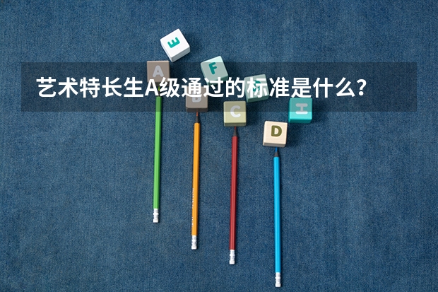 艺术特长生A级通过的标准是什么？