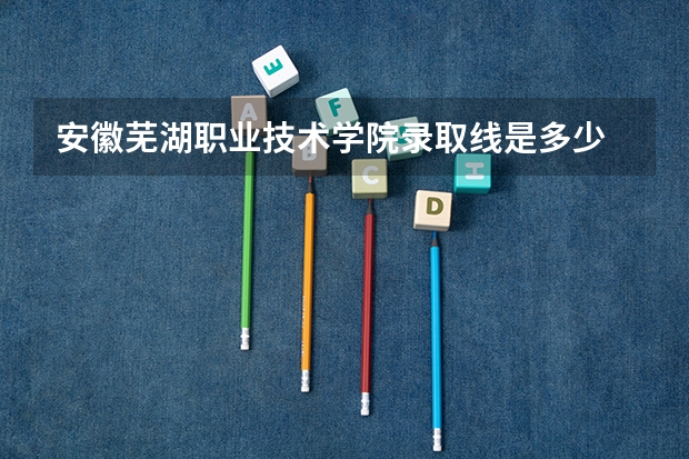 安徽芜湖职业技术学院录取线是多少