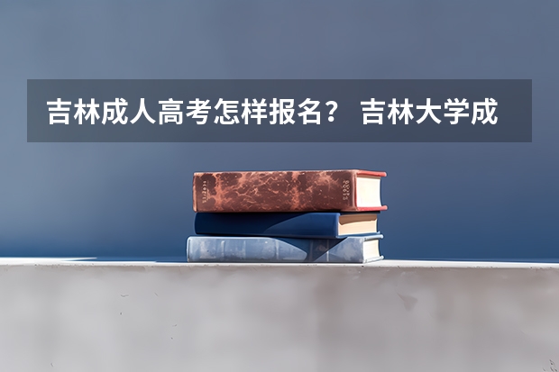 吉林成人高考怎样报名? 吉林大学成人高考报名入口?