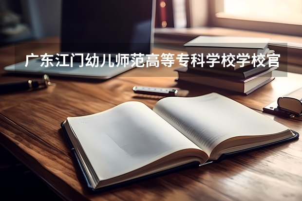 广东江门幼儿师范高等专科学校学校官网地址 广东江门幼儿师范高等专科学校简介