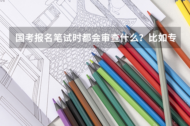 国考报名笔试时都会审查什么？比如专业？学历？还是你在网上填什么是什么？