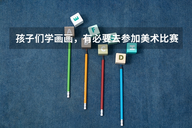 孩子们学画画，有必要去参加美术比赛和考级吗？