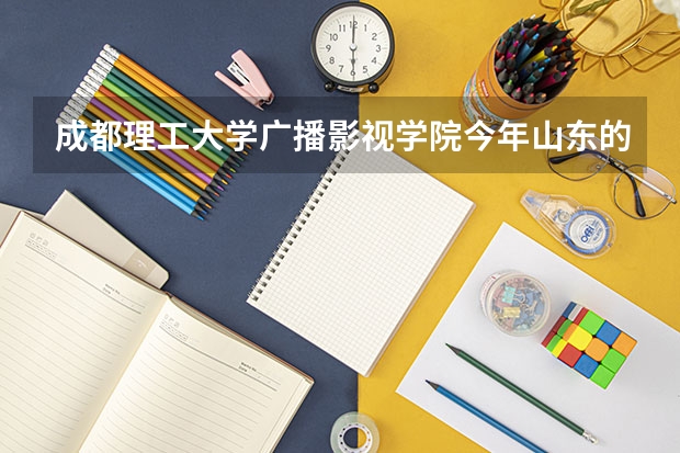 成都理工大学广播影视学院今年山东的编导的文化课分数是多少？