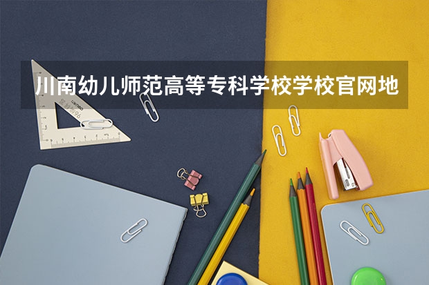 川南幼儿师范高等专科学校学校官网地址 川南幼儿师范高等专科学校简介