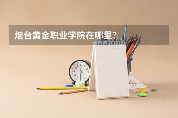 烟台黄金职业学院在哪里?