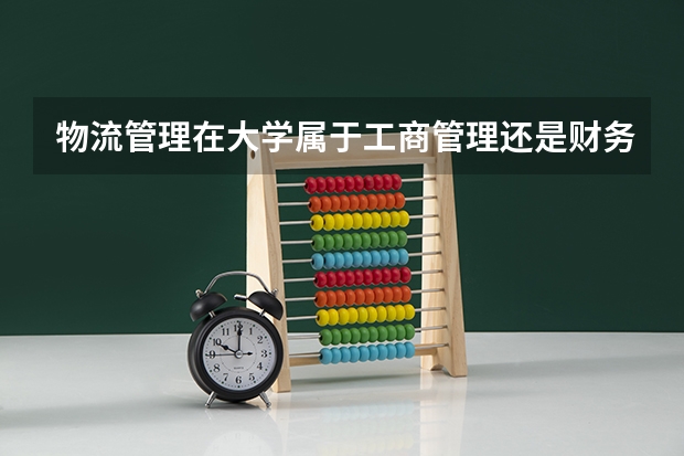 物流管理在大学属于工商管理还是财务经济类型，属于文科类型吗？