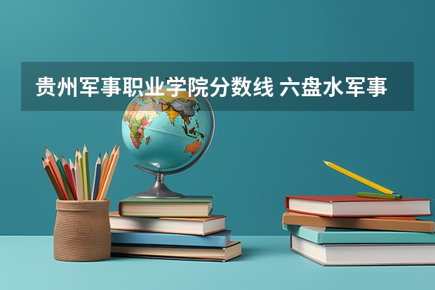 贵州军事职业学院分数线 六盘水军事技能职业学校2024年录取分数线