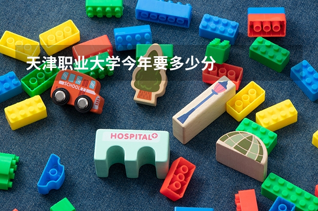 天津职业大学今年要多少分