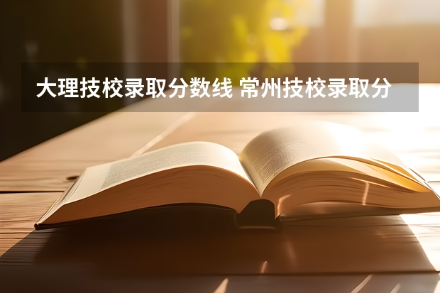 大理技校录取分数线 常州技校录取分数线2023