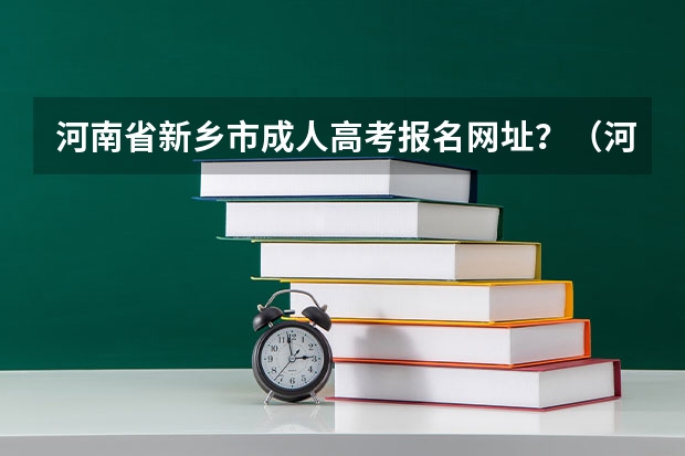 河南省新乡市成人高考报名网址？（河南新乡高考时间具体时间 河南新乡高考时间及科目安排）