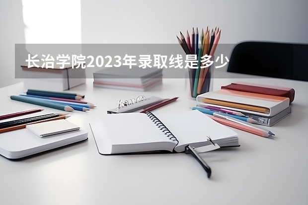 长治学院2023年录取线是多少