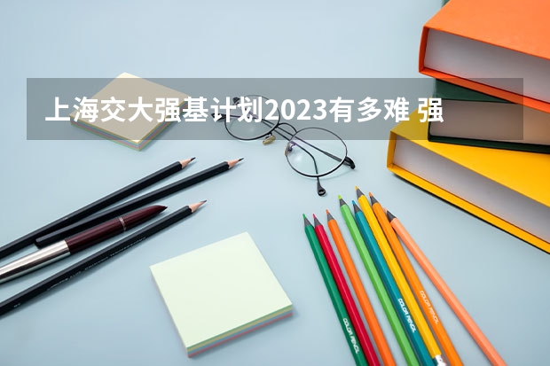 上海交大强基计划2023有多难 强基计划考试内容