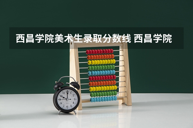 西昌学院美术生录取分数线 西昌学院录取分数线？