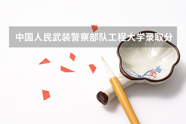 中国人民武装警察部队工程大学录取分数线 武警警官学院录取分数线
