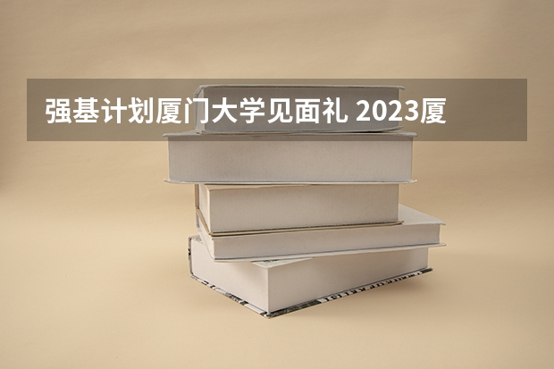 强基计划厦门大学见面礼 2023厦门大学强基分数