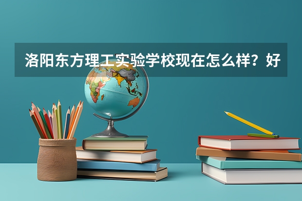 洛阳东方理工实验学校现在怎么样?好不好?