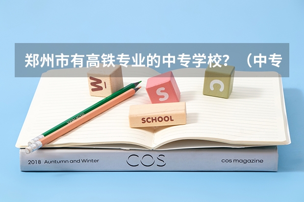郑州市有高铁专业的中专学校？（中专毕业没高考，可不可以上三加二的学校？）