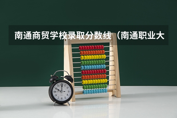 南通商贸学校录取分数线（南通职业大学2023录取线）