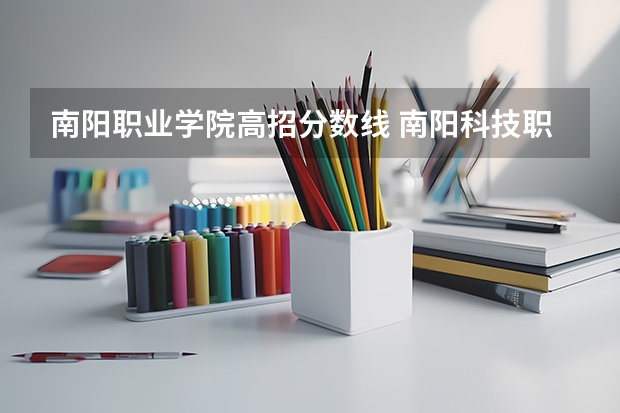 南阳职业学院高招分数线 南阳科技职业学院单招录取线