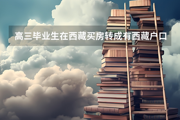 高三毕业生在西藏买房转成有西藏户口参加高考有什么优惠政策