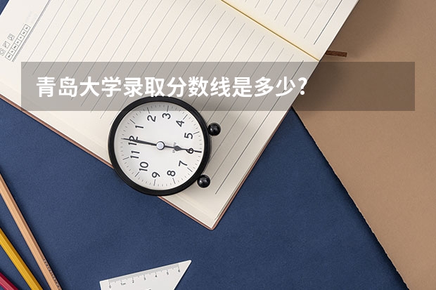 青岛大学录取分数线是多少?