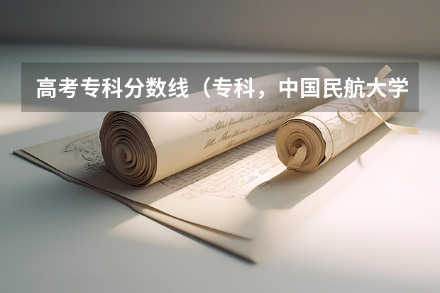 高考专科分数线（专科，中国民航大学在内蒙的分数线与招生名额？中国民用航空飞行学院在内蒙古的分数线和招生名额？）