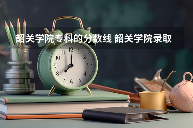 韶关学院专科的分数线 韶关学院录取分数线2023