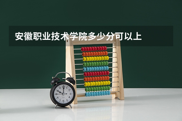 安徽职业技术学院多少分可以上