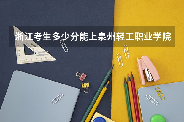 浙江考生多少分能上泉州轻工职业学院