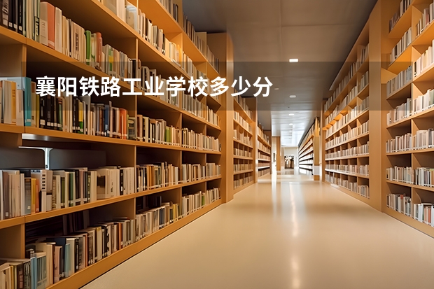 襄阳铁路工业学校多少分