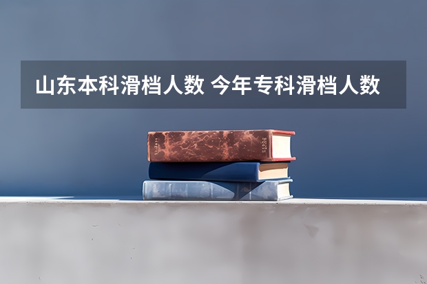 山东本科滑档人数 今年专科滑档人数